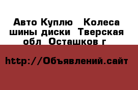 Авто Куплю - Колеса,шины,диски. Тверская обл.,Осташков г.